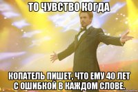 то чувство когда копатель пишет, что ему 40 лет с ошибкой в каждом слове.
