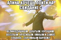 алина, хочешь пойти на свидание с великодушным, добрым, хорошим, веселым, красивым, умным и самое главное - скромным парнем?