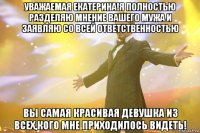 уважаемая екатерина!я полностью разделяю мнение вашего мужа и заявляю со всей ответственностью вы самая красивая девушка из всех,кого мне приходилось видеть!