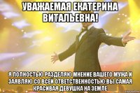уважаемая екатерина витальевна! я полностью разделяю мнение вашего мужа и заявляю со всей ответственностью:вы самая красивая девушка на земле