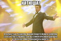 катюша! я полностью разделяю мнение вашего мужа и заявляю со всей ответственностью:вы самая красивая девушка из всех кого мне приходилось видеть!