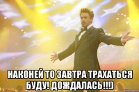  наконей то завтра трахаться буду! дождалась!!!)