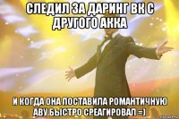 следил за даринг вк с другого акка и когда она поставила романтичную аву быстро среагировал =)
