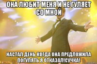 она любит меня и не гуляет со мной настал день когда она предложила погулять я отказал!сучка!