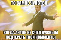 то самое чувство... когда антон не счел нужным подтереть твои комменты