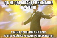 да не обращайте внимание на меня! у меня привычка на всех фотографиях руками размахивать!