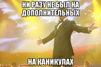 ни разу не был на дополнительных на каникулах