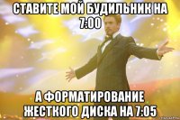 ставите мой будильник на 7:00 а форматирование жесткого диска на 7:05