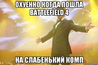 охуенно когда пошла battlefield 4 на слабенький комп