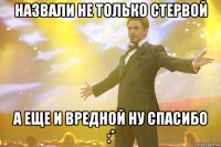 назвали не только стервой а еще и вредной ну спасибо :*