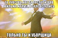 то чувство, когда после титров фильма marvel, в зале остались только ты и уборщица