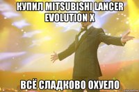 купил mitsubishi lancer evolution х всё сладково охуело