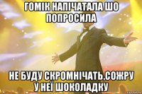 гомік напічатала шо попросила не буду скромнічать,сожру у неї шоколадку