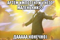 артём импотент,и у него маленький?? дааааа,конечно)