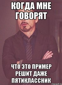 когда мне говорят что это пример решит даже пятиклассник