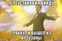 переустановил винду трахнул и вышел из френзоны