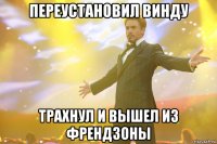 переустановил винду трахнул и вышел из френдзоны