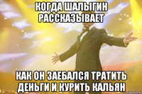 когда шалыгин рассказывает как он заебался тратить деньги и курить кальян