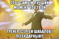 этот самый лучший момент что твой тренер (сергей шабалов) легендарный!)
