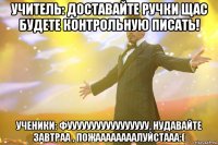 учитель: доставайте ручки щас будете контрольную писать! ученики: фууууууууууууууууу, нудавайте завтраа , пожаааааааалуйстааа:(
