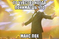 то чувство когда понимаешь что макс лох