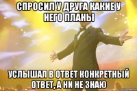 спросил у друга какие у него планы услышал в ответ конкретный ответ, а ни не знаю