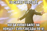 то самое чувство, когда купил билет на концерт суперзвезды 90-х!