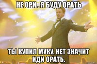 не ори . я буду орать ты купил муку. нет значит иди орать.