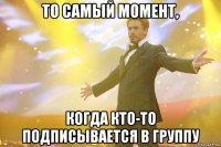 то самый момент, когда кто-то подписывается в группу