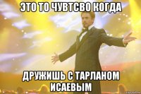 Это то чувтсво когда Дружишь с Тарланом Исаевым