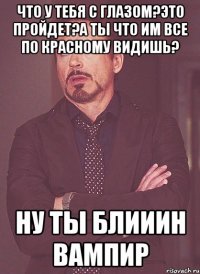 Что у тебя с глазом?Это пройдет?А ты что им все по красному видишь? Ну ты блииин вампир