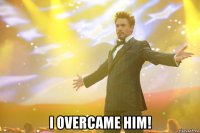  I overcame him!