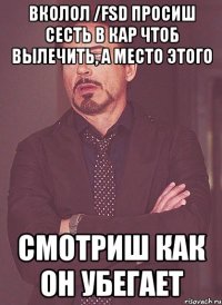 вколол /fsd просиш сесть в кар чтоб вылечить, а место этого смотриш как он убегает