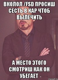 вколол /fsd просиш сесть в кар чтоб вылечить а место этого смотриш как он убегает
