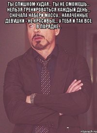 Ты слишком худая... Ты не сможешь... Нельзя тренироваться каждый день... Сначала набери массу... Накаченные девушки - не красивые... У тебя и так все в порядке... 