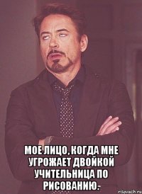  Мое лицо, когда мне угрожает двойкой учительница по рисованию.