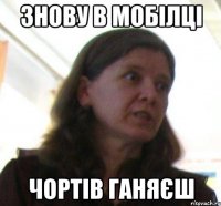 ЗНОВУ В МОБІЛЦІ ЧОРТІВ ГАНЯЄШ