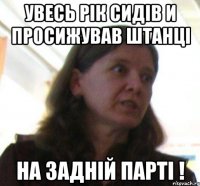 Увесь рiк сидiв и просижував штанцi на заднiй партi !