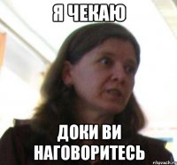 Я ЧЕКАЮ ДОКИ ВИ НАГОВОРИТЕСЬ