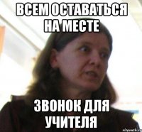 ВСЕМ ОСТАВАТЬСЯ НА МЕСТЕ ЗВОНОК ДЛЯ УЧИТЕЛЯ
