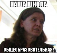 НАША ШКОЛА ОБЩЕОБРАЗОВАТЕЛЬНАЯ!