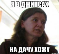 Я В ДЖИНСАХ НА ДАЧУ ХОЖУ