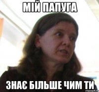 МІЙ ПАПУГА ЗНАЄ БІЛЬШЕ ЧИМ ТИ