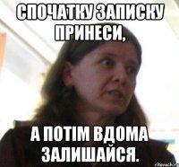 Спочатку записку принеси, а потім вдома залишайся.