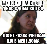 Мене не цікавить що у вас вдома коїтся, я ж не розказую вам що в мене дома.