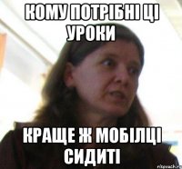 Кому потрібні ці уроки краще ж мобілці сидиті