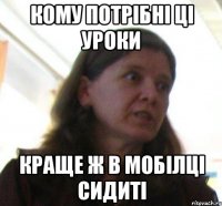 Кому потрібні ці уроки краще ж в мобілці сидиті