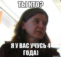ты кто? я у вас учусь 4 года)