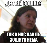 де твiй зошит? так в нас навiть зошита нема