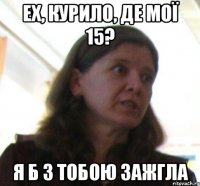 ех, Курило, де мої 15? я б з тобою зажгла